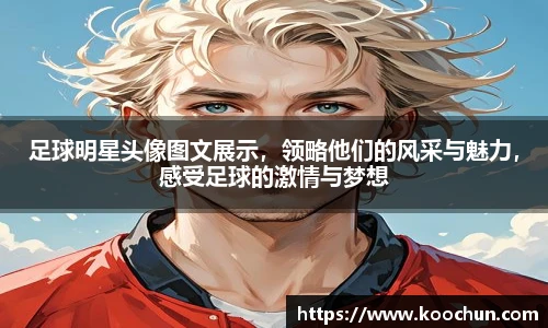 足球明星头像图文展示，领略他们的风采与魅力，感受足球的激情与梦想