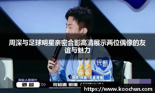 周深与足球明星亲密合影高清展示两位偶像的友谊与魅力